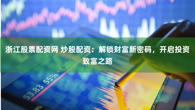 浙江股票配资网 炒股配资：解锁财富新密码，开启投资致富之路
