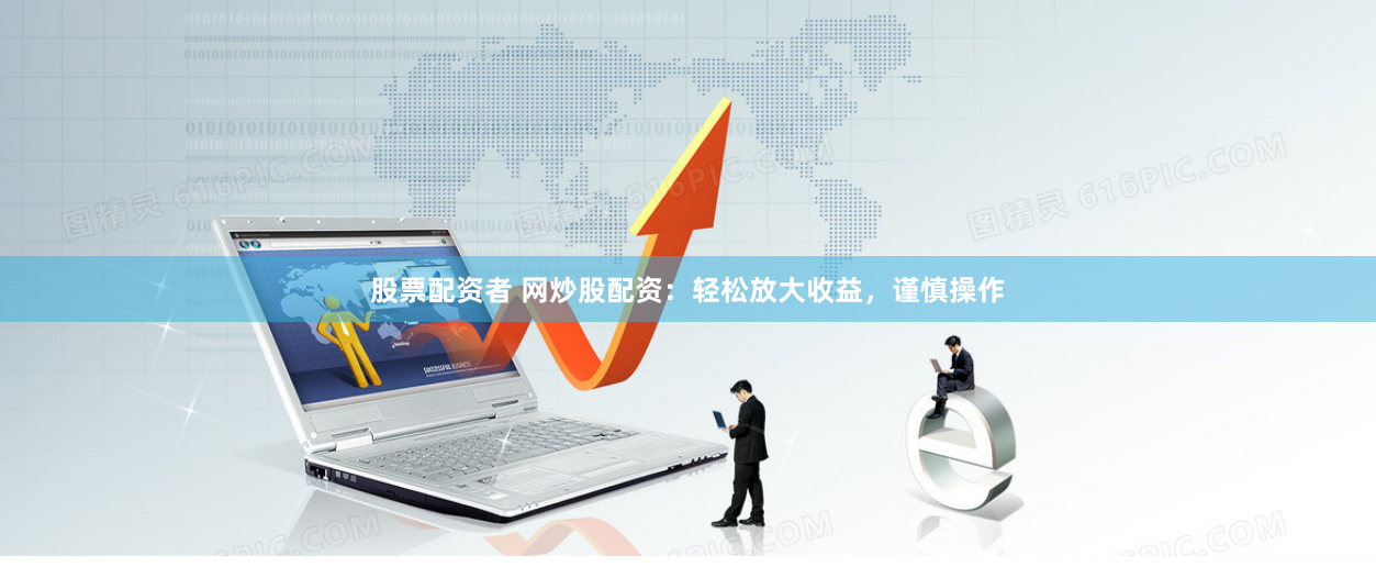股票配资者 网炒股配资：轻松放大收益，谨慎操作