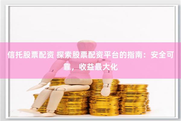 信托股票配资 探索股票配资平台的指南：安全可靠，收益最大化