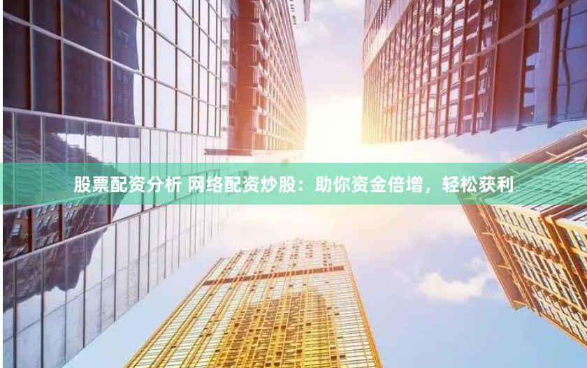 股票配资分析 网络配资炒股：助你资金倍增，轻松获利