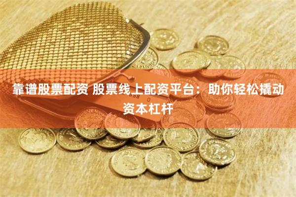 靠谱股票配资 股票线上配资平台：助你轻松撬动资本杠杆