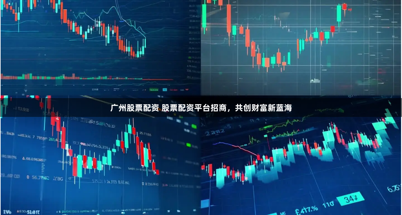 广州股票配资 股票配资平台招商，共创财富新蓝海