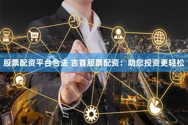 股票配资平台合法 吉首股票配资：助您投资更轻松