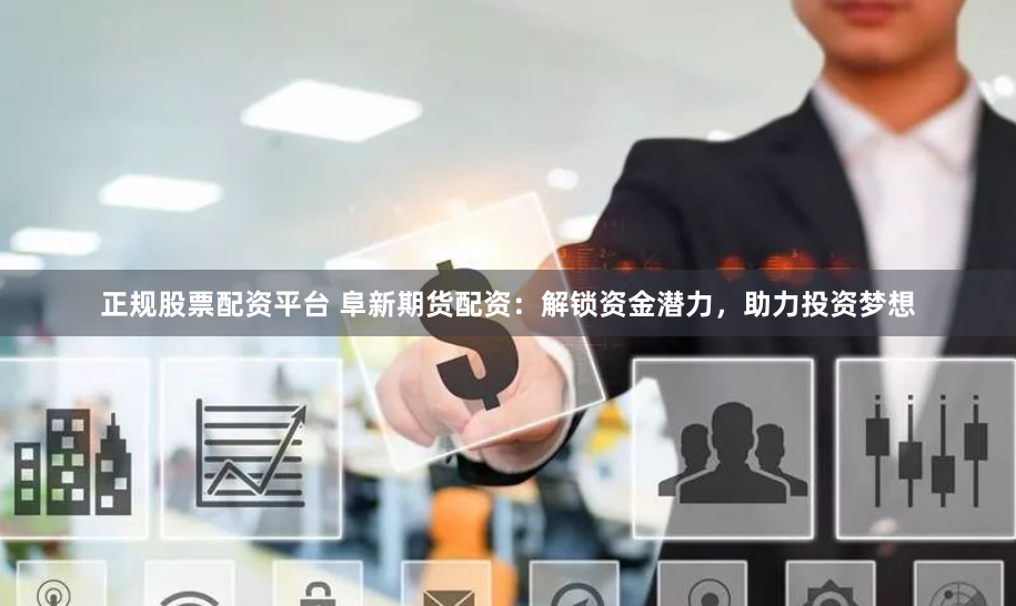 正规股票配资平台 阜新期货配资：解锁资金潜力，助力投资梦想