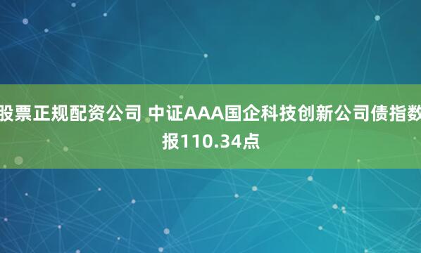 股票正规配资公司 中证AAA国企科技创新公司债指数报110.34点