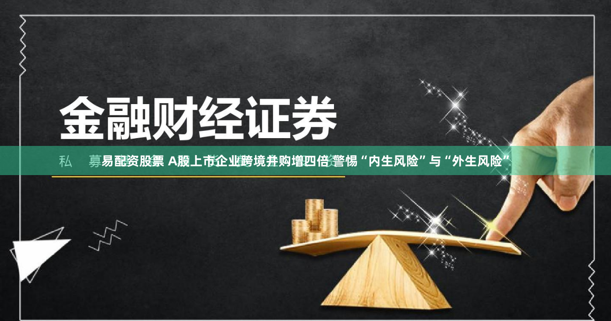易配资股票 A股上市企业跨境并购增四倍 警惕“内生风险”与“外生风险”