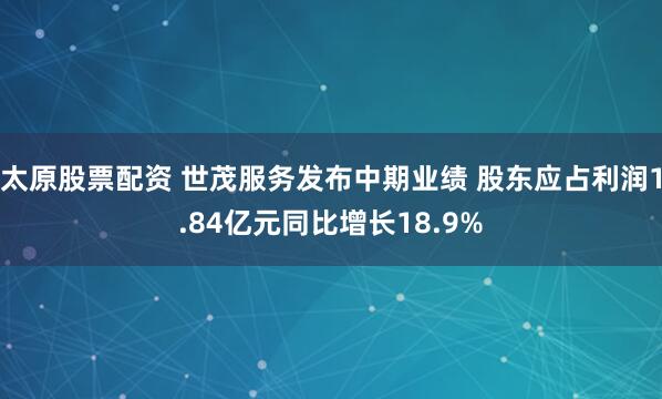 太原股票配资 世茂服务发布中期业绩 股东应占利润1.84亿元同比增长18.9%