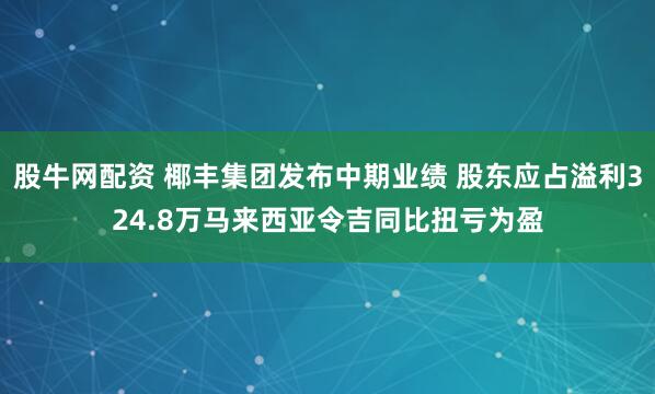 股牛网配资 椰丰集团发布中期业绩 股东应占溢利324.8万马来西亚令吉同比扭亏为盈