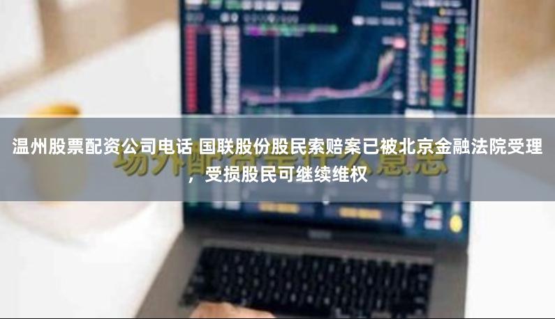 温州股票配资公司电话 国联股份股民索赔案已被北京金融法院受理，受损股民可继续维权