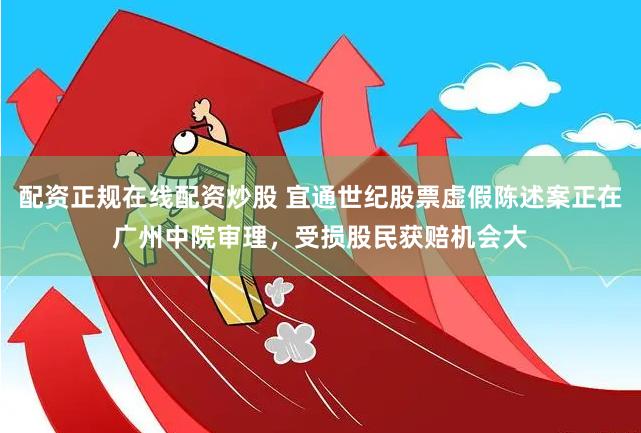 配资正规在线配资炒股 宜通世纪股票虚假陈述案正在广州中院审理，受损股民获赔机会大