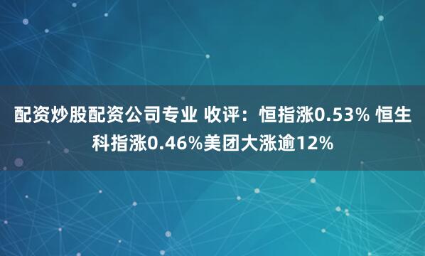 配资炒股配资公司专业 收评：恒指涨0.53% 恒生科指涨0.46%美团大涨逾12%