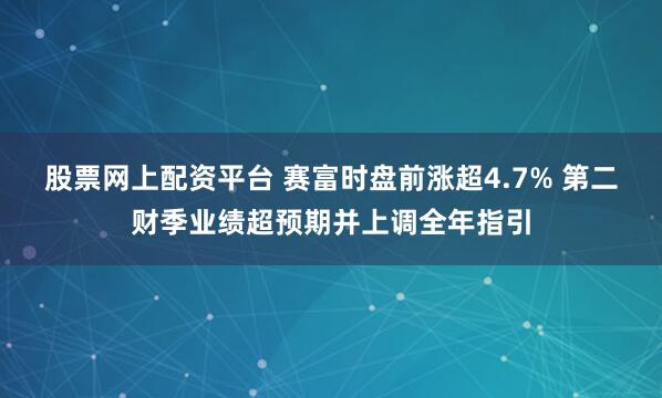 股票网上配资平台 赛富时盘前涨超4.7% 第二财季业绩超预期并上调全年指引