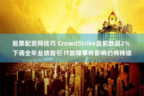 股票配资网技巧 CrowdStrike盘前跌超2% 下调全年业绩指引 IT故障事件影响仍将持续