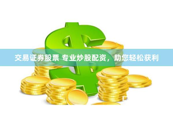 交易证券股票 专业炒股配资，助您轻松获利