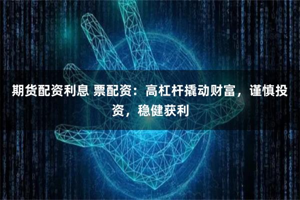 期货配资利息 票配资：高杠杆撬动财富，谨慎投资，稳健获利