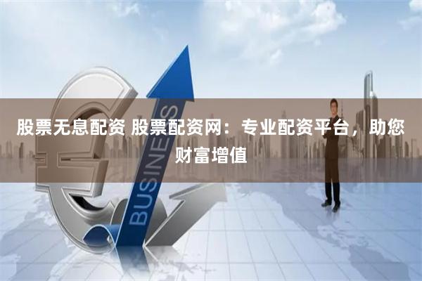 股票无息配资 股票配资网：专业配资平台，助您财富增值