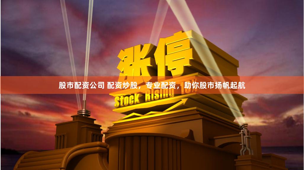 股市配资公司 配资炒股，专业配资，助你股市扬帆起航