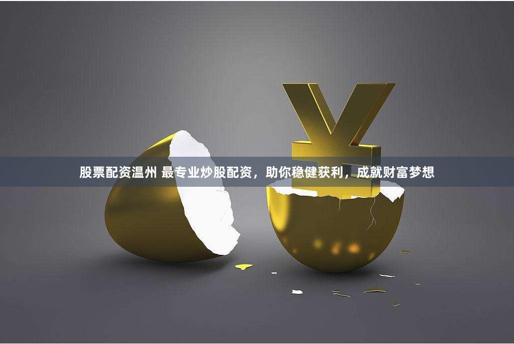 股票配资温州 最专业炒股配资，助你稳健获利，成就财富梦想