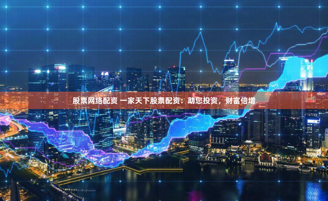 股票网络配资 一家天下股票配资：助您投资，财富倍增