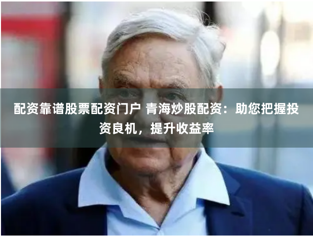 配资靠谱股票配资门户 青海炒股配资：助您把握投资良机，提升收益率