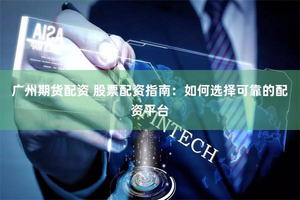 广州期货配资 股票配资指南：如何选择可靠的配资平台