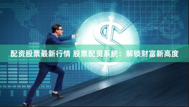 配资股票最新行情 股票配资系统：解锁财富新高度