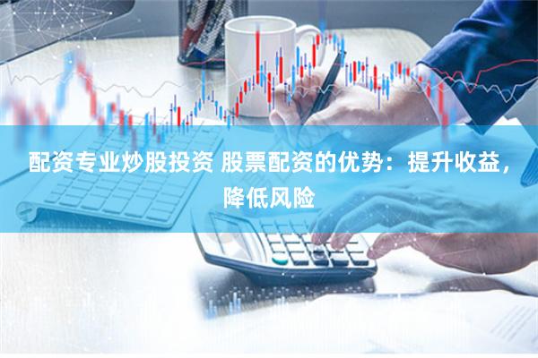 配资专业炒股投资 股票配资的优势：提升收益，降低风险