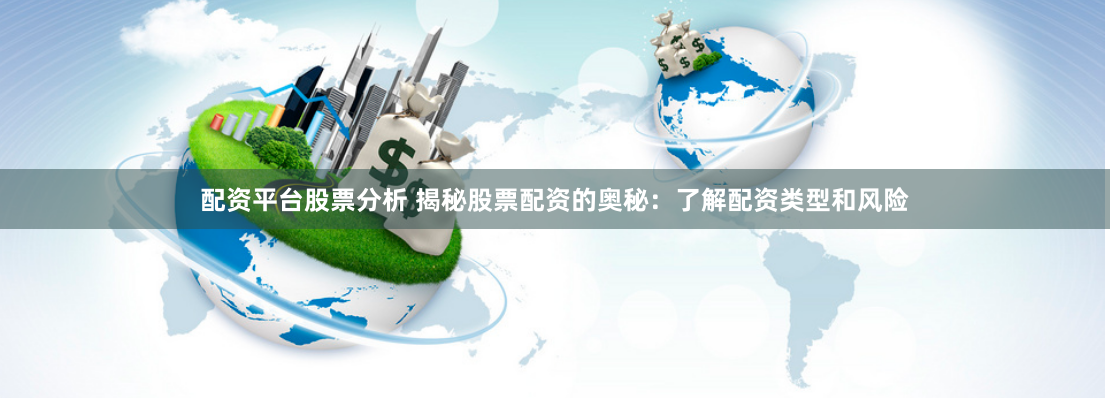 配资平台股票分析 揭秘股票配资的奥秘：了解配资类型和风险