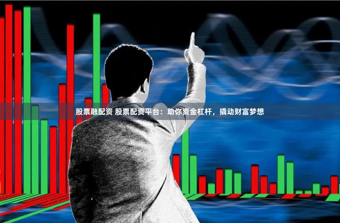 股票融配资 股票配资平台：助你资金杠杆，撬动财富梦想