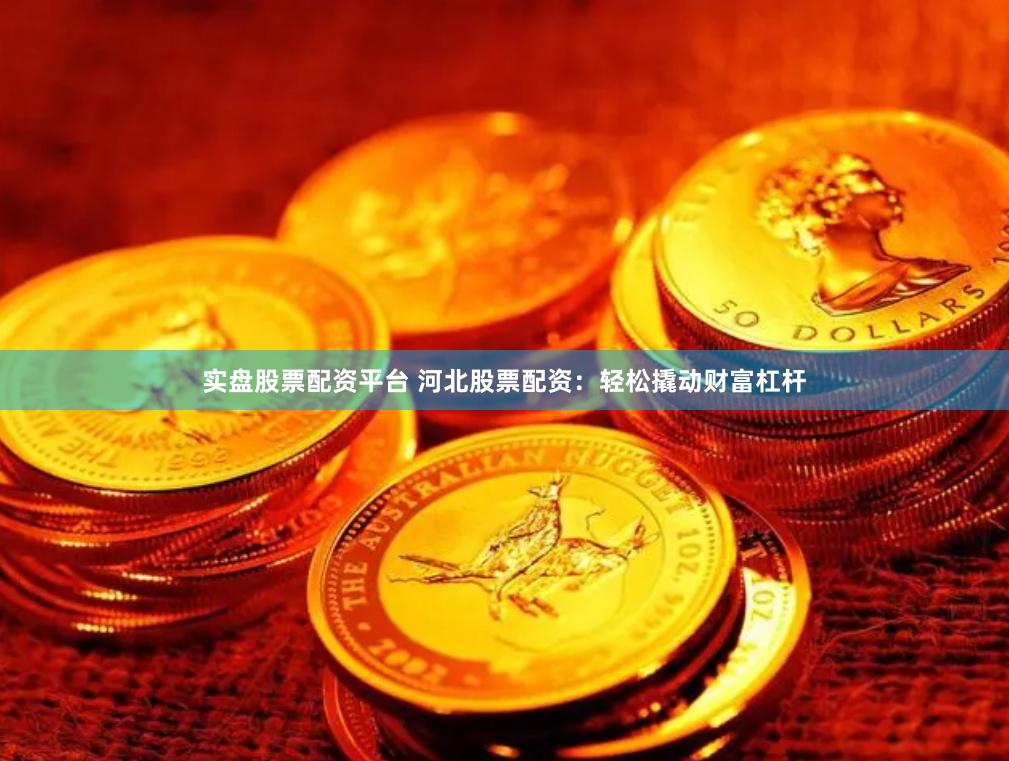 实盘股票配资平台 河北股票配资：轻松撬动财富杠杆