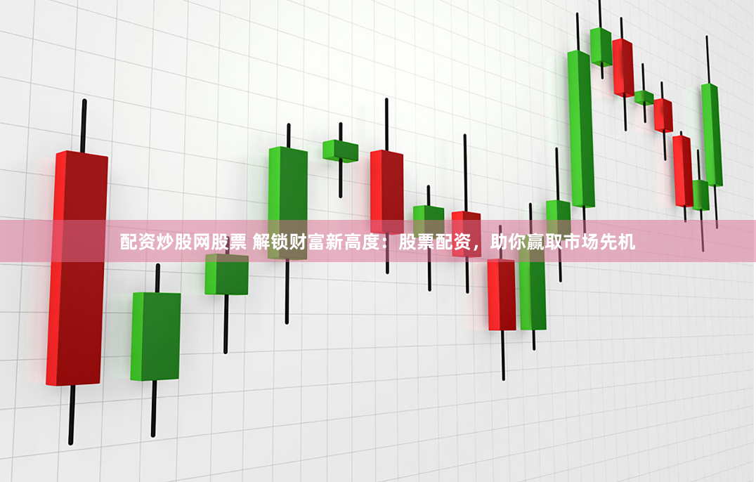 配资炒股网股票 解锁财富新高度：股票配资，助你赢取市场先机