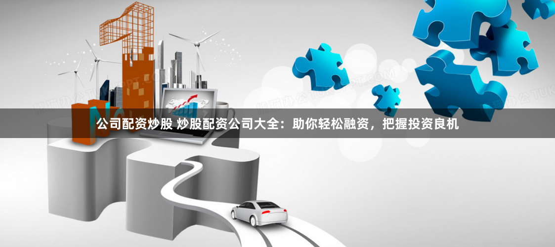 公司配资炒股 炒股配资公司大全：助你轻松融资，把握投资良机