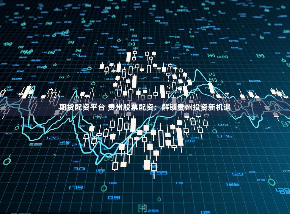 期货配资平台 贵州股票配资：解锁贵州投资新机遇