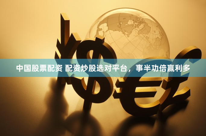 中国股票配资 配资炒股选对平台，事半功倍赢利多