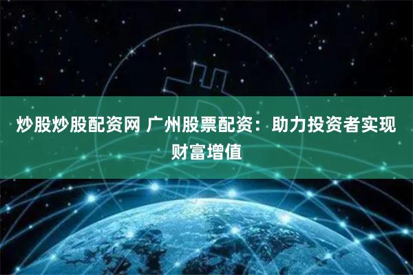 炒股炒股配资网 广州股票配资：助力投资者实现财富增值